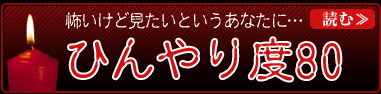 怖いけど見たいあなたに… ひんやり度80 読む≫
