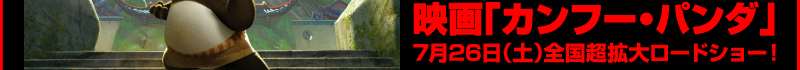 映画「カンフー・パンダ」 7月26日(土)全国超拡大ロードショー!