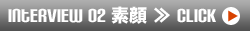 Interview02 素顔≫Click