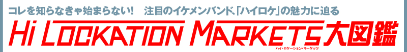 コレを知らなきゃ始まらない！注目のイケメンバンド、「ハイロケ」の魅力に迫る「HI LOCKATION MARKETS」大図鑑