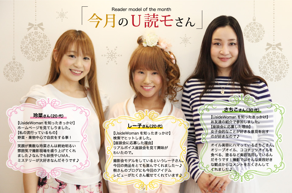 玲菜さん:笑顔が素敵な玲菜さんは終始明るい雰囲気で撮影現場を盛り上げてくれました♪なんでも妖怪やUMA、ミステリーが大好きなんだそうです♪しー子さん:撮影会モデルをしているという桐さん。今回の商品をとても喜んでくれました~♪しー子さんのブログにも今回のアイテムレビューがたくさん載せてくれてています♪さちこさん:オイル美容にハマっているさちこさん。オリーブオイル、ココナッツオイルを食べる、塗るなど美容活用しているんだそうです!撮影ではそんな美容好きな観点からコメントをたくさんしてくれました♪