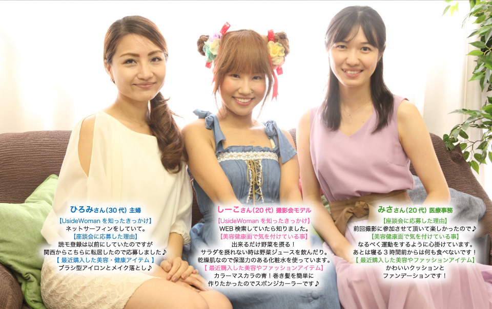 ひろみさん(30代)主婦。最近購入アイテム:ブラシ型アイロンとメイク落とし。しーこさん(20代)撮影会モデル。最近購入アイテム:カラーマスカラの青!巻き髪を簡単に作りたかったのでスポンジカーラーです。みささん(20代)医療事務。最近購入アイテム:かわいいクッションとファンデーションです!