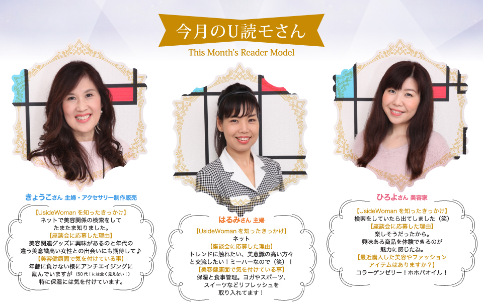 きょうこさん主婦・アクセサリー制作販売:年齢に負けない様にアンチエイジングに励んでいますが特に保湿には気をつけています。はるみさん主婦:保湿と食事管理。ヨガやスポーツ、スイーツなどリフレッシュを取り入れてます!ひろよさん美容家:コラーゲンゼリー
!ホホバオイル