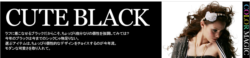 CUTE BLACK ラフに着こなせるブラックだからこそ、ちょっぴり自分なりの個性を強調してみては? 今年のブラックは今までのシックじゃ物足りない。選ぶアイテムは、ちょっぴり個性的なデザインをチョイスするのが今年流。モダンな可愛さを取り入れて。