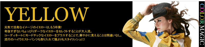 YELLOW 元気で活発なイメージのイエローは、もう卒業! 奇抜すぎないちょっぴりダークなイエローをセレクトすることが大人流。コーディネートにモードチックなイエローをプラスすることで、華やかに見えることは間違いなし。流行のハイウエスト・パンツも取り入れて誰よりもスタイリッシュに!