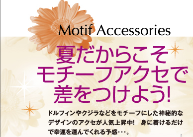夏だからこそ、モチーフアクセで差をつけよう!Motif Accessories ドルフィンやクジラなどをモチーフにした神秘的なデザインのアクセが人気上昇中! 身に着けるだけで幸運を運んでくれる予感・・・。
