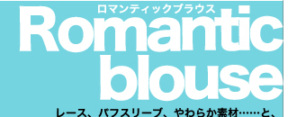 Romantic blouse レース、パフスリーブ、やわらか素材……と、スイートなロマブラウスはマストでゲット!辛口スタイルのMIXアイテムとしても大活躍。