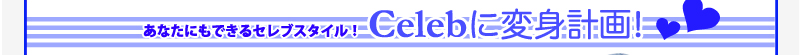 あなたにもできるセレブスタイル! Celebに変身計画!