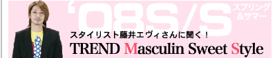 スタイリスト藤井エビィさんに聞く！ ‘08S/S TREND Masculin Sweet