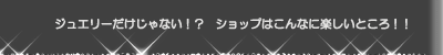 ジュエリーだけじゃない！？　ショップはこんなに楽しいところ！！