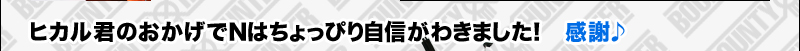 ヒカル君のおかげでNはちょっぴり自信がわきました! 感謝♪
