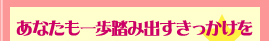 あなたも一歩踏み出すきっかけを