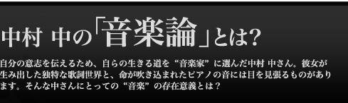 中村 中の「音楽論」とは？　自分の意志を伝えるため、自らの生きる道を“音楽家”に選んだ中村 中さん。彼女が生み出した独特な歌詞世界と、命が吹き込まれたピアノの音には目を見張るものがあります。そんな中さんにとっての“音楽”の存在意義とは？