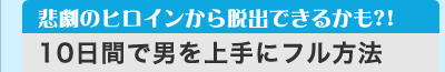 悲劇のヒロインから脱出できるかも?! 「10日間で男を上手にフル方法」