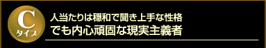 Cタイプ 人当たりは穏和で聞き上手な性格 でも内心頑固な現実主義者
