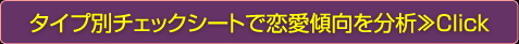 タイプ別チェックシートで恋愛傾向を分析≫Click