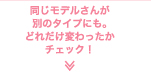 同じモデルさんが別のタイプにも。どれだけ変わったかチェック！　　Click！≫