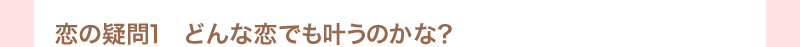 恋の疑問1 どんな恋でも叶うのかな?