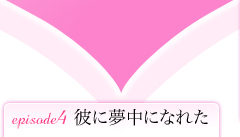 Episode 4　彼に夢中になれた