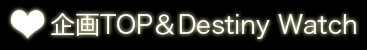 企画TOP&Destiny Watch
