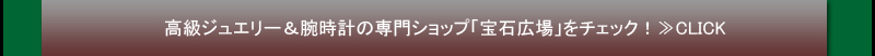 高級ジュエリー&腕時計の専門ショップ「宝石広場」をチェック!≫CLICK