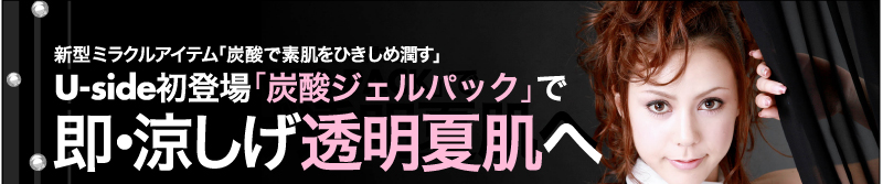 新型ミラクルアイテム「炭酸で素肌をひきしめ潤す」 Uside初登場「炭酸ジェルパック」で 即・涼しげ透明夏肌へ