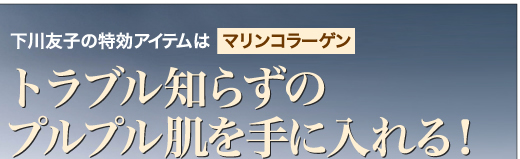 下川友子の特効アイテムはマリンコラーゲン トラブル知らずのプルプル肌を手に入れる!