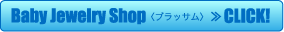 Baby Jewelry Shop(ブラッサム) CLICK!≫