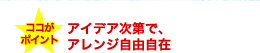 ココがポイント アイデア次第で、アレンジ自由自在