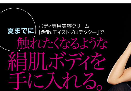 ボディ専用美容クリーム「@fib.モイストプロテクター」で夏までに触れたくなるような絹肌ボディを手に入れる