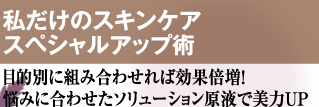 私だけのスキンケア スペシャルアップ術　目的別に組み合わせれば効果倍増！悩みに合わせたソリューション原液で美力UP