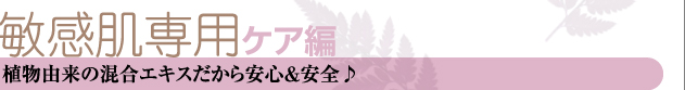 ★敏感肌専用ケア編　植物由来の混合エキスだから安心＆安全♪