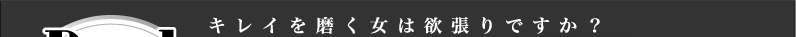 キレイを磨く女は欲張りですか？