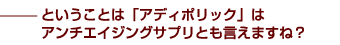 ——ということは「アディポリック」はアンチエイジングサプリとも言えますね？