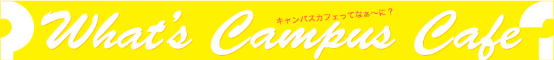 What's Campus Cafe　キャンパスカフェってな〜に？