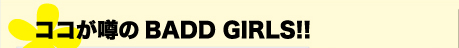 ココが噂のBADD GIRLS!!