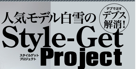 デブス解消！　人気モデル白雪のStyle-Get Project