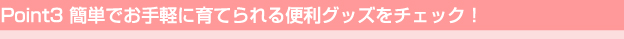 Point3 簡単でお手軽に育てられる便利グッズをチェック！