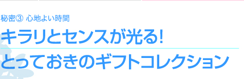 秘密③　心地よい時間　　キラリとセンスが光る！　とっておきのギフトコレクション