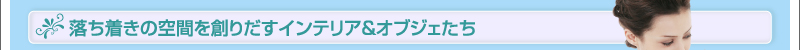 落ち着きの空間を創りだすインテリア&オブジェたち