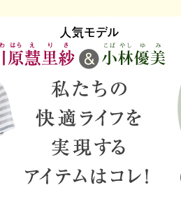 モデル川原慧里紗&YUMI 私たちの快適ライフを実現するアイテムはコレ!