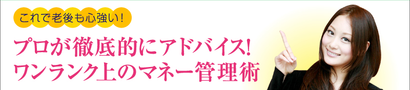 これで老後も心強い！プロが徹底的にアドバイス！ワンランク上のマネー管理術