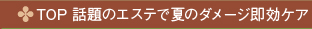 TOP 話題のエステで夏のダメージ即効ケア