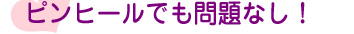 ピンヒールでも問題なし！
