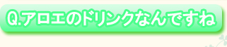 Q.アロエのドリンクなんですね