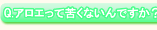 Q.アロエって苦くないんですか?