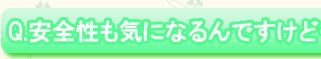 Q.安全性も気になるんですけど・・・。