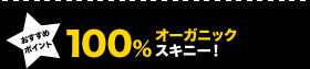 100%オーガニックスキニー!