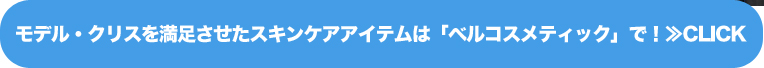モデル・クリスを満足させたスキンケアアイテムは「ベルコスメティック」で！≫CLICK