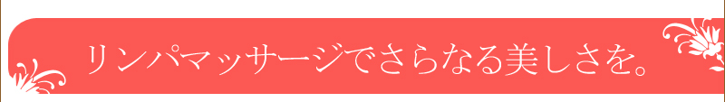 リンパマッサージでさらなる美しさを。